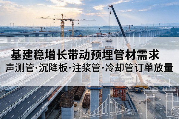 雷波基建稳增长带动预埋监测管材需求,声测管、沉降板、注浆管订单持续放量